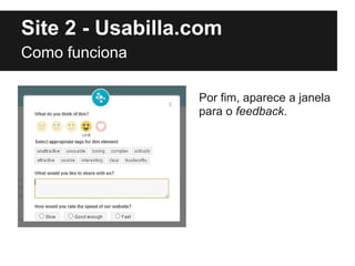 Site 2 - Usabilla.com
Como funciona

                  Por fim, aparece a janela
                  para o feedback.
 