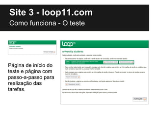 Site 3 - loop11.com
Como funciona - O teste




Página de início do
teste e página com
passo-a-passo para
realização das
t...