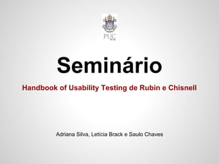 Seminário
Handbook of Usability Testing de Rubin e Chisnell




         Adriana Silva, Letícia Brack e Saulo Chaves
 