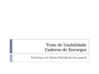 Teste de Usabilidade
Caderno de Encargos
Protótipos de Baixa Fidelidade (em papel)
 