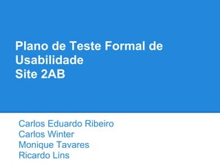 Plano de Teste Formal de
Usabilidade
Site 2AB
Carlos Eduardo Ribeiro
Carlos Winter
Monique Tavares
Ricardo Lins
 