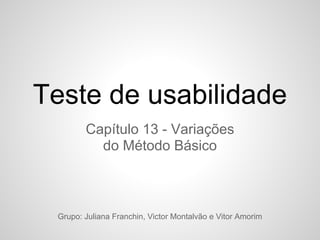 Teste de usabilidade
        Capítulo 13 - Variações
          do Método Básico



 Grupo: Juliana Franchin, Victor Montalvão e Vitor Amorim
 