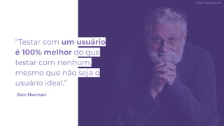 “Testar com um usuário
é 100% melhor do que
testar com nenhum,
mesmo que não seja o
usuário ideal.”
Don Norman
 