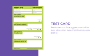 TEST CARD
Ferramenta da Strategyzer para validar
suas ideias com experimentos/testes do
cliente.
 
