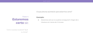 Passo 4
Estaremos
certo se:
O que precisa acontecer para estarmos certo?
Exemplo:
● Estaremos certo se: os usuários conseguirem chegar até o
checkout em menos de X minutos.
Como o sucesso se parece? Qual
é o limite?
test card
 