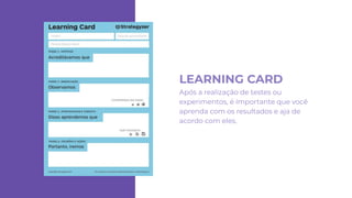 LEARNING CARD
Após a realização de testes ou
experimentos, é importante que você
aprenda com os resultados e aja de
acordo com eles.
 