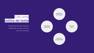 Declare as
premissas
Faça um
experimento
Crie um
MVP
Feedback
e pesquisa
Crie uma
rotina de teste
Faça constantemente testes de
usabilidade. Para isso, construa
uma rotina de teste
 