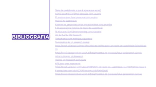 BIBLIOGRAFIA
Teste de usabilidade: o que é e para que serve?
Como escolher a melhor pesquisa com usuário
10 motivos para fazer pesquisa com usuário
Regras de usabilidade
Fazendo as perguntas certas em entrevistas com usuários
5 dicas para criar roteiros de teste de usabilidade
16 dicas para uma boa entrevista com o usuário
UX de Quinta: UX Research
Trabalhando com métricas, na prática
Guia prático de UX research (vídeo)
https://brasil.uxdesign.cc/meu-checklist-de-tarefas-para-um-teste-de-usabilidade-2c5e552ce2
59
https://www.robissonoliveira.com.br/blog/modelos-de-inovacao/value-proposition-canvas
What is Atomic UX Research
Atomic UX Research português
KPIs para user experience
https://brasil.uxdesign.cc/muito-al%C3%A9m-do-teste-de-usabilidade-os-v%C3%A1rios-tipos-d
e-pesquisas-com-usu%C3%A1rios-em-ux-b91a6e15bc61
https://www.robissonoliveira.com.br/blog/modelos-de-inovacao/value-proposition-canvas
 