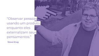 “Observar pessoas
usando um produto,
enquanto eles
externalizam seus
pensamentos.”
Steve Krug
 