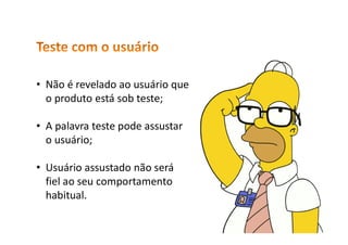 • Não é revelado ao usuário que
o produto está sob teste;
• A palavra teste pode assustar
o usuário;
• Usuário assustado não será
fiel ao seu comportamento
habitual.
 