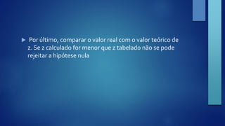  Por último, comparar o valor real com o valor teórico de 
z. Se z calculado for menor que z tabelado não se pode 
rejeitar a hipótese nula 
 