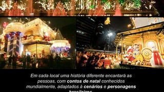 Em cada local uma história diferente encantará as
    pessoas, com contos de natal conhecidos
mundialmente, adaptados à cenários e personagens
 