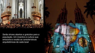 Serão shows abertos e gratuitos para a
população. Um incentivo à cultura que
emociona e exalta as características
arquitetônicas de cada local
 