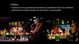 Público:
• Falaremos com as pessoas que assistiram os espetáculos dos anos anteriores
• Abordaremos também aqueles que não tiveram a oportunidade
 