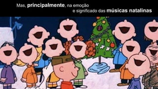 Mas, principalmente, na emoção
                        e significado das músicas natalinas
 