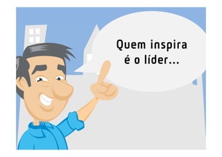Quem inspira
é o líder...
 