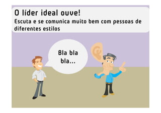 Bla bla
bla...
O líder ideal ouve!
Escuta e se comunica muito bem com pessoas de
diferentes estilos
 