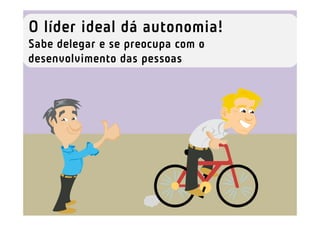 O líder ideal dá autonomia!
Sabe delegar e se preocupa com o
desenvolvimento das pessoas
 