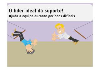 O líder ideal dá suporte!
Ajuda a equipe durante períodos difíceis
 
