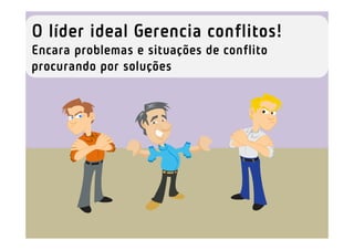O líder ideal Gerencia conflitos!
Encara problemas e situações de conflito
procurando por soluções
 