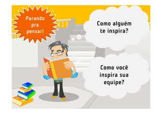 Como alguém
te inspira?
Parando
pra
pensar!
Como você
inspira sua
equipe?
 