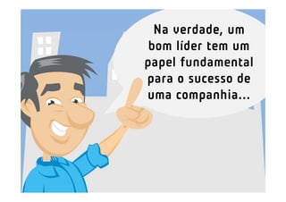 Na verdade, um
bom líder tem um
papel fundamental
para o sucesso de
uma companhia...
 
