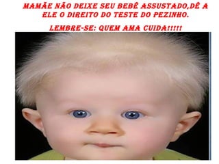 MAMÃE NÃO DEIXE SEU BEBÊ ASSUSTADO,DÊ A ELE O DIREITO DO TESTE DO PEZINHO. LEMBRE-SE: QUEM AMA CUIDA!!!!! 
