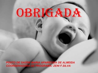 OBRIGADA POSTO DE SAÚDE MARIA APARECIDA DE ALMEIDA COORDENADORA DE PROGRAMA: ZENI F.SILVA 