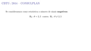 CBTU-/2014  CONSULPLAN
Se considerarmos como estatística o número de sinais negativos:
H0 : θ = 2, 5 contra H1 : θ = 2, 5
 