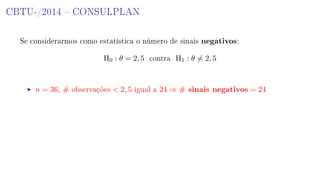 CBTU-/2014  CONSULPLAN
Se considerarmos como estatística o número de sinais negativos:
H0 : θ = 2, 5 contra H1 : θ = 2, 5
n = 36, # observações  2, 5 igual a 24 ⇒ # sinais negativos = 24
 