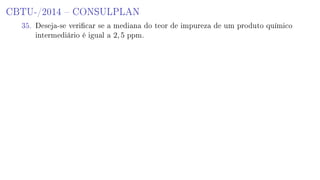 CBTU-/2014  CONSULPLAN
35. Deseja-se vericar se a mediana do teor de impureza de um produto químico
intermediário é igual a 2, 5 ppm.
 