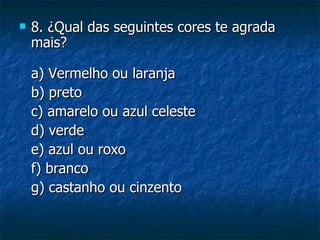    8. ¿Qual das seguintes cores te agrada
    mais?

    a) Vermelho ou laranja
    b) preto
    c) amarelo ou azul celeste
    d) verde
    e) azul ou roxo
    f) branco
    g) castanho ou cinzento
 