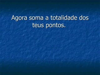 Agora soma a totalidade dos
       teus pontos.
 