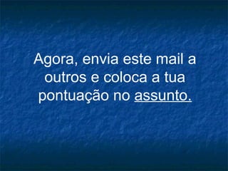 Agora, envia este mail a
 outros e coloca a tua
pontuação no assunto.
 