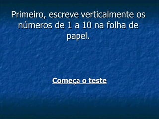 Primeiro, escreve verticalmente os
  números de 1 a 10 na folha de
              papel.




          Começa o teste
 