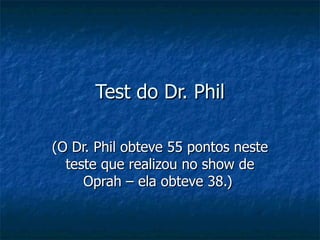 Test do Dr. Phil

(O Dr. Phil obteve 55 pontos neste
  teste que realizou no show de
     Oprah – ela obteve 38.)
 