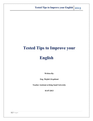 Tested Tips to Improve your English 2013
1 | P a g e
Tested Tips to Improve your
English
Written By:
Eng. Mejdal Al-qahtani
Teacher Assistant at King Saud University
01-07-2013
 