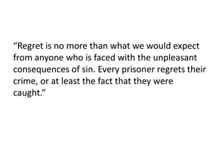 “Regret is no more than what we would expect
from anyone who is faced with the unpleasant
consequences of sin. Every prisoner regrets their
crime, or at least the fact that they were
caught.”
 