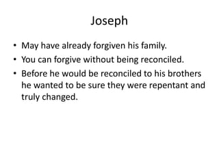 Joseph
• May have already forgiven his family.
• You can forgive without being reconciled.
• Before he would be reconciled to his brothers
he wanted to be sure they were repentant and
truly changed.
 