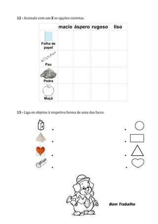 12 - Assinala com um X as opções corretas.
macio áspero rugoso liso
Folha de
papel
Pau
Pedra
Maçã
13 - Liga os objetos à respetiva forma de uma das faces.
● ●
● ●
● ●
● ●
Bom Trabalho