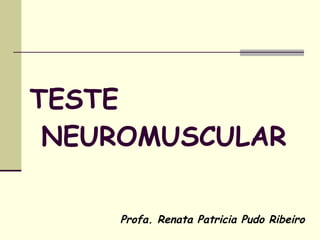 TESTE  NEUROMUSCULAR Profa. Renata Patricia Pudo Ribeiro 