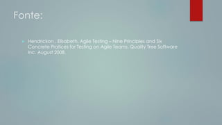 Fonte:
 Hendrickon , Elisabeth. Agile Testing – Nine Principles and Six
Concrete Pratices for Testing on Agile Teams. Quality Tree Software
Inc. August 2008.
 