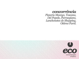 concorrência
Pizzaria Maceyo, Toscana,
  Del Popolo, Parmegiano,
Lanchonetes do Shopping,
             Ottimo Farol.
 
