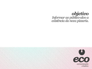 objetivo
Informar ao público-alvo a
existência da nova pizzaria.
 