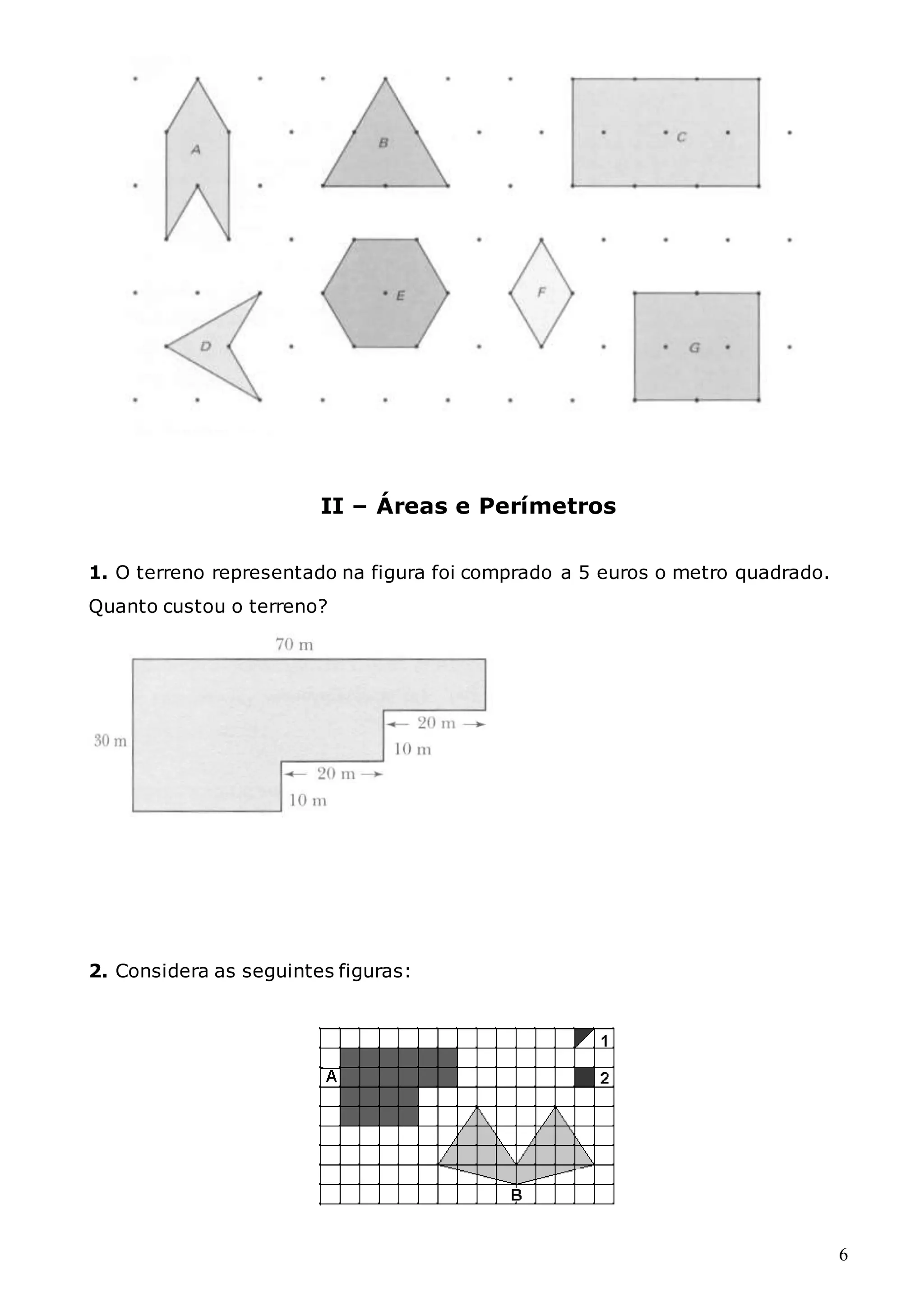 6
II – Áreas e Perímetros
1. O terreno representado na figura foi comprado a 5 euros o metro quadrado.
Quanto custou o terreno?
2. Considera as seguintes figuras:
 