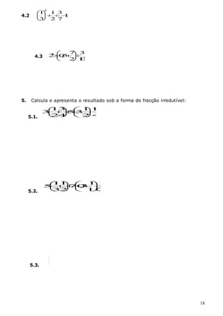 18
4.2
2
1 1 3
1
;
3 2 7
 
  
 
 
4.3
3 7 3
2 0
,
5 .
2 1
0
 
  
 
 
5. Calcula e apresenta o resultado sob a forma de fracção irredutível:
5.1. 4
17
2
1
3
5
4
3
2
1
3 

















5.2. 3
1
10
1
3
,
0
7
2
1
3
1
5 

















5.3.













4
1
3
1
4
3
6
5
 