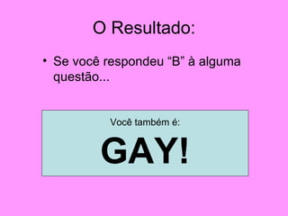 O Resultado: Se você respondeu “B” à alguma questão... Você também é: GAY! 