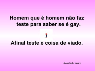 Homem que é homem não faz teste para saber se é gay. Afinal teste é coisa de viado. formatação: maars 