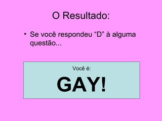 O Resultado: Se você respondeu “D” à alguma questão... Você é: GAY! 