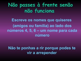 Não passes à frente senão
      não funciona
  Escreve os nomes que quiseres
  (amigos ou familia) ao lado dos
números 4, 5, 6 – um nome para cada
               número


Não te ponhas a rir porque podes te
         vir a arrepender
 